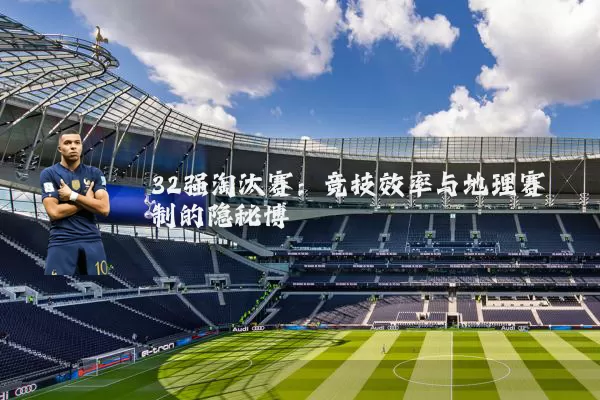 32强淘汰赛：竞技效率与地理赛制的隐秘博弈