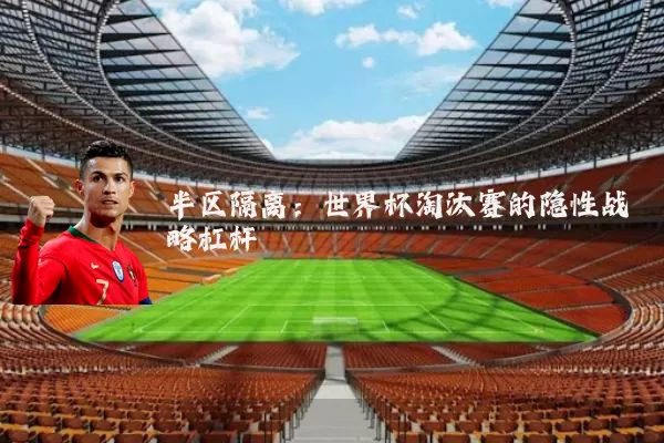 半区隔离：世界杯淘汰赛的隐性战略杠杆