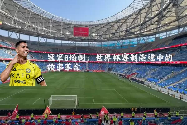 冠军8场制:世界杯赛制演进中的效率革命